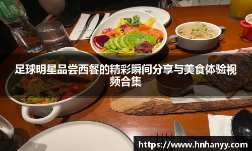 足球明星品尝西餐的精彩瞬间分享与美食体验视频合集