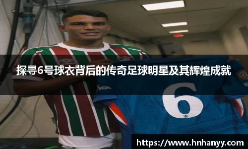 探寻6号球衣背后的传奇足球明星及其辉煌成就